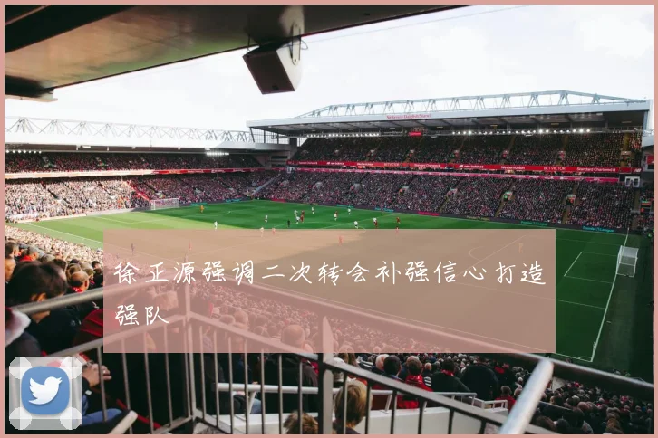 徐正源强调二次转会补强信心打造强队