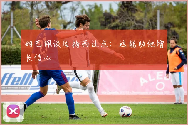姆巴佩谈给梅西让点：这能助他增长信心