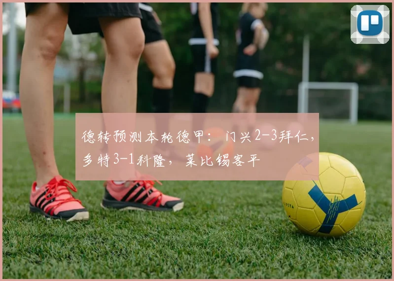 德转预测本轮德甲：门兴2-3拜仁，多特3-1科隆，莱比锡客平
