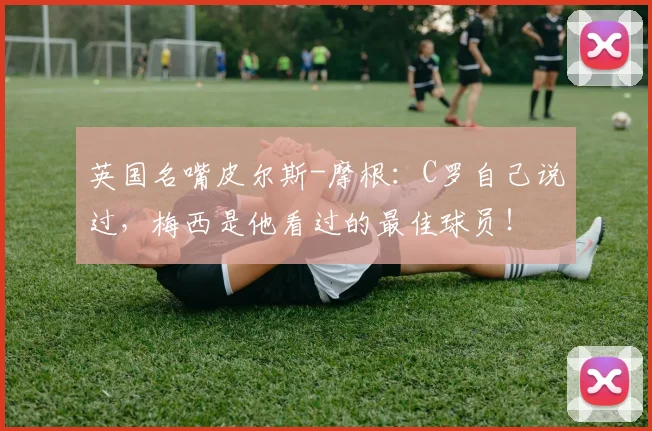 英国名嘴皮尔斯-摩根：C罗自己说过，梅西是他看过的最佳球员！