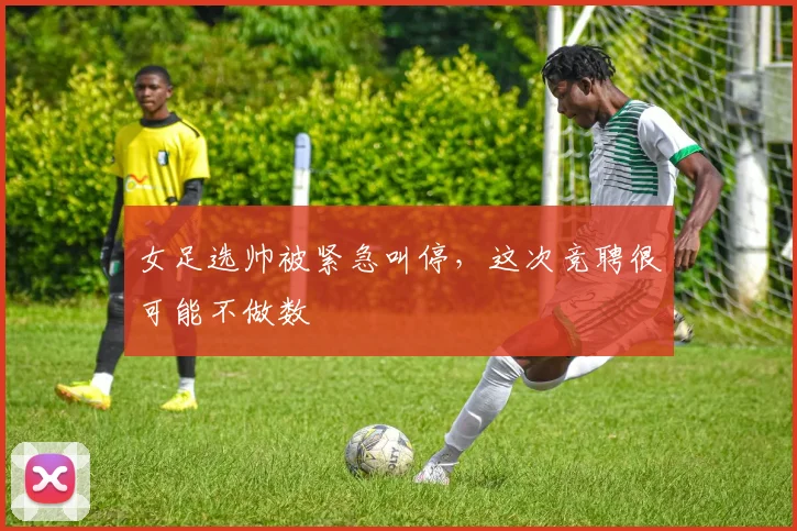 女足选帅被紧急叫停，这次竞聘很可能不做数