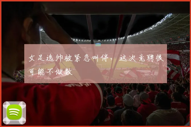女足选帅被紧急叫停，这次竞聘很可能不做数