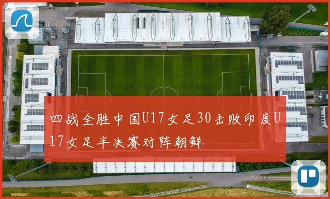 四战全胜中国U17女足30击败印度U17女足半决赛对阵朝鲜