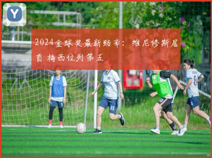 2024金球奖最新赔率：维尼修斯居首 梅西位列第五