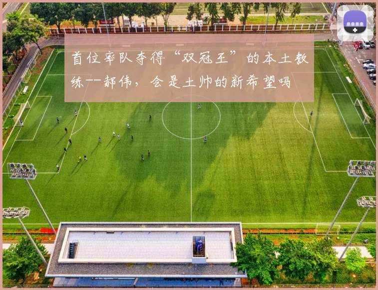 首位率队夺得“双冠王”的本土教练--郝伟，会是土帅的新希望吗