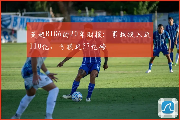 英超BIG6的20年财报：累积投入近110亿，亏损近57亿磅