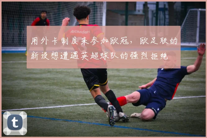 用外卡制度来参加欧冠，欧足联的新设想遭遇英超球队的强烈拒绝