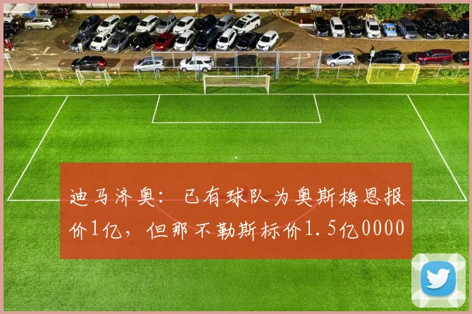 迪马济奥：已有球队为奥斯梅恩报价1亿，但那不勒斯标价1.5亿0000644