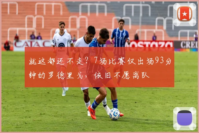 就这都还不走？7场比赛仅出场93分钟的罗德里戈，依旧不愿离队