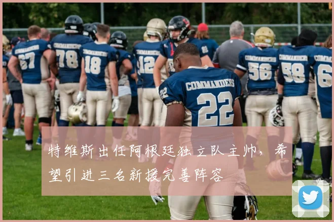 特维斯出任阿根廷独立队主帅，希望引进三名新援完善阵容