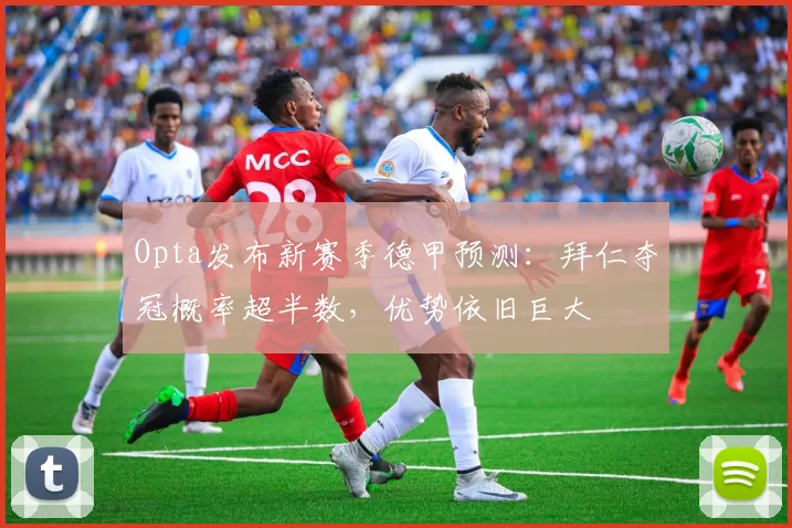 Opta发布新赛季德甲预测：拜仁夺冠概率超半数，优势依旧巨大