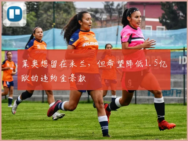 莱奥想留在米兰，但希望降低1.5亿欧的违约金条款