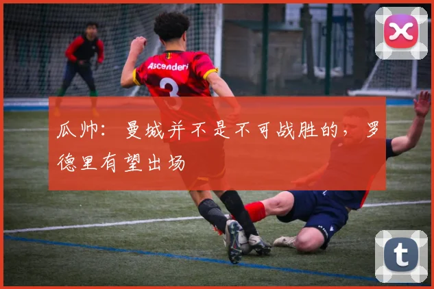 瓜帅：曼城并不是不可战胜的，罗德里有望出场