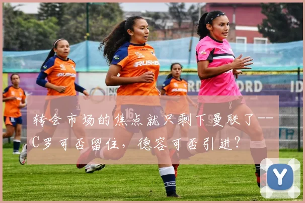 转会市场的焦点就只剩下曼联了--C罗可否留住，德容可否引进？