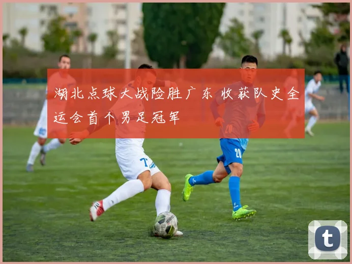 湖北点球大战险胜广东 收获队史全运会首个男足冠军