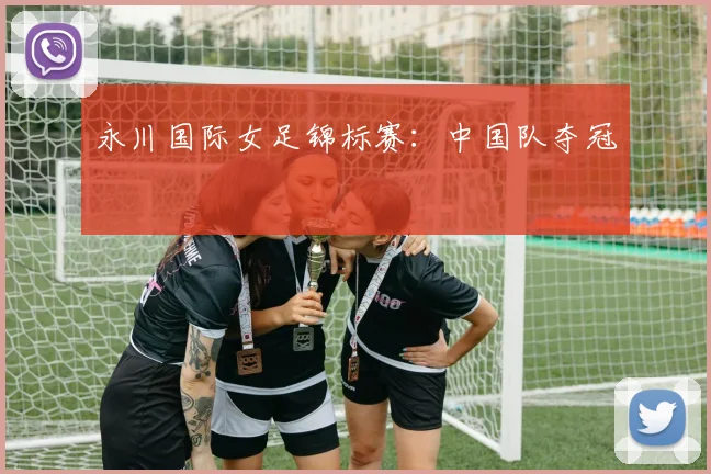 永川国际女足锦标赛：中国队夺冠