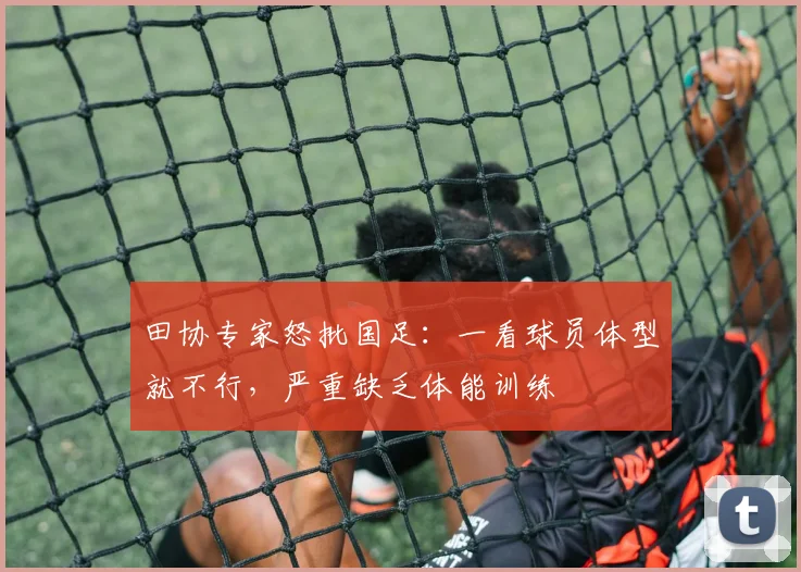 田协专家怒批国足：一看球员体型就不行，严重缺乏体能训练