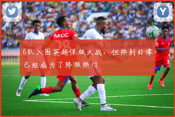 6队入围英超保级大战，但热刺好像已经成为了降级热门