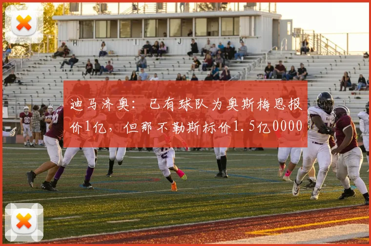 迪马济奥：已有球队为奥斯梅恩报价1亿，但那不勒斯标价1.5亿0000644