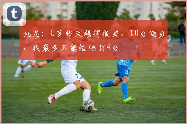 托尼：C罗昨天踢得很差，10分满分，我最多只能给他打4分