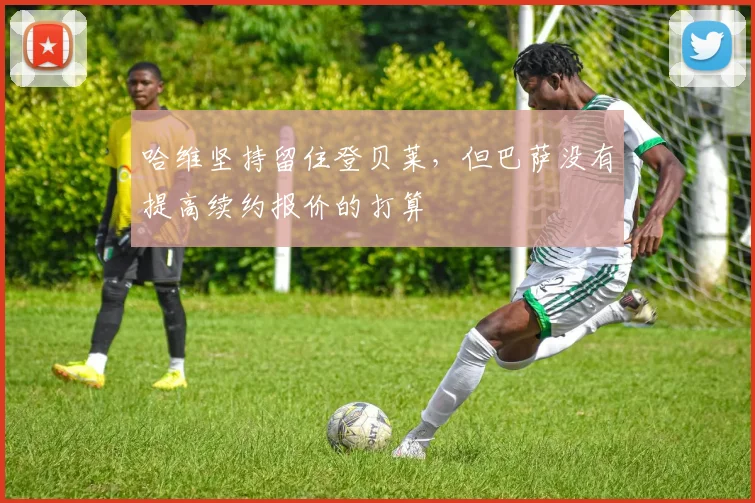 哈维坚持留住登贝莱，但巴萨没有提高续约报价的打算