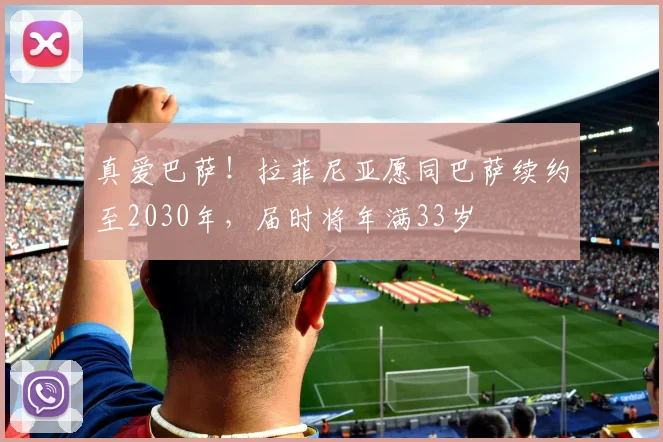 真爱巴萨！拉菲尼亚愿同巴萨续约至2030年，届时将年满33岁