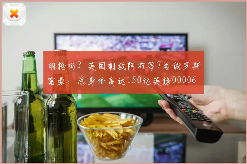 明抢吗？英国制裁阿布等7名俄罗斯富豪，总身价高达150亿英镑0000644