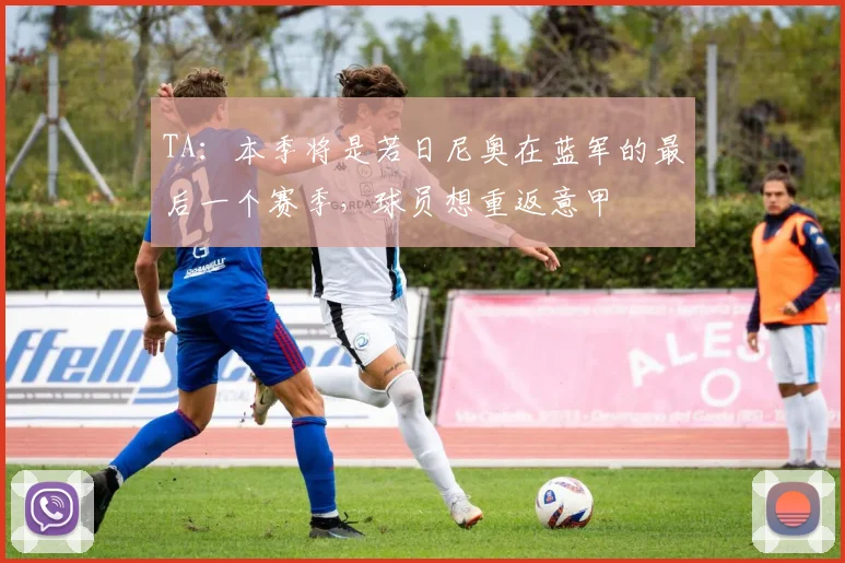 TA：本季将是若日尼奥在蓝军的最后一个赛季，球员想重返意甲