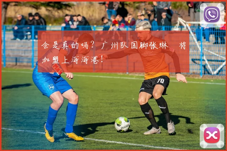 会是真的吗？广州队国脚张琳芃将加盟上海海港！