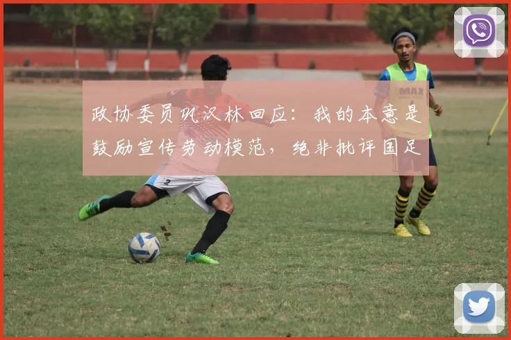 政协委员巩汉林回应：我的本意是鼓励宣传劳动模范，绝非批评国足