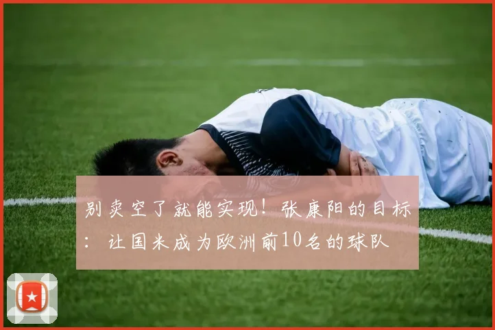 别卖空了就能实现！张康阳的目标：让国米成为欧洲前10名的球队