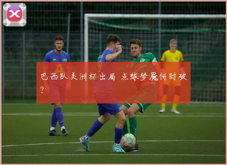 巴西队美洲杯出局 点球梦魇何时破？