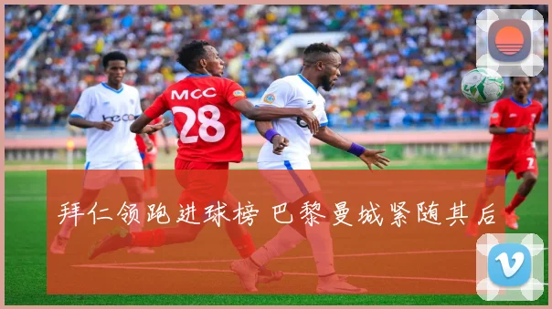拜仁领跑进球榜 巴黎曼城紧随其后