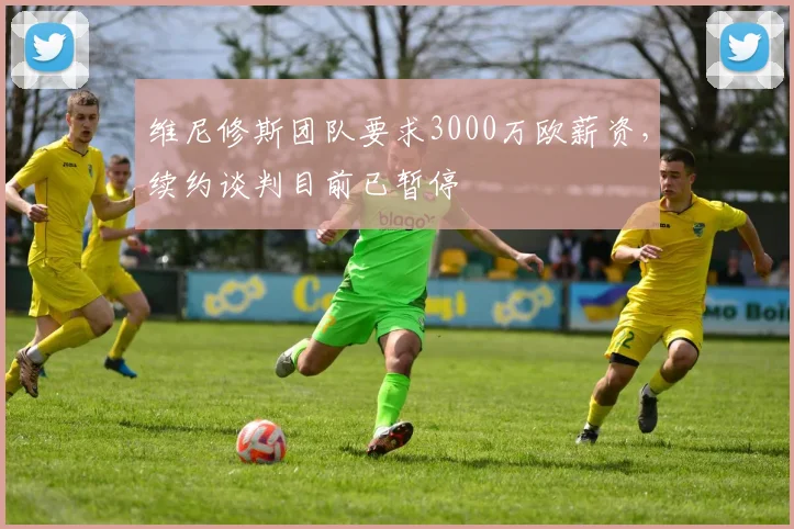 维尼修斯团队要求3000万欧薪资，续约谈判目前已暂停