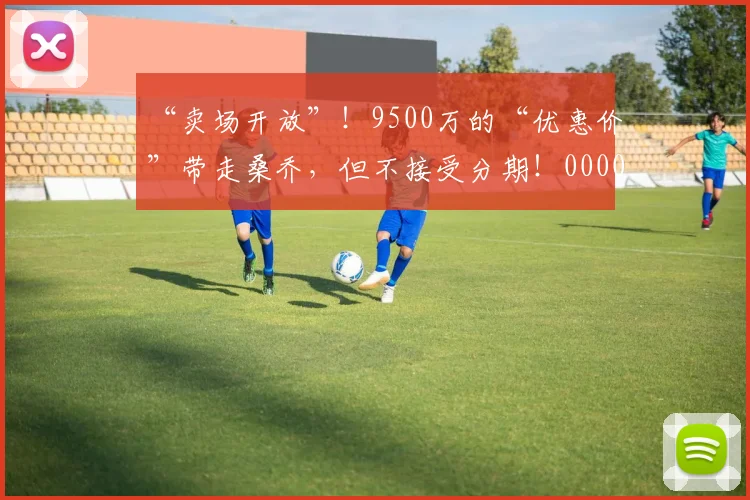 “卖场开放”！9500万的“优惠价”带走桑乔，但不接受分期！0000644