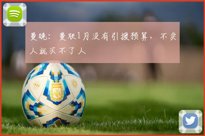 曼晚：曼联1月没有引援预算，不卖人就买不了人