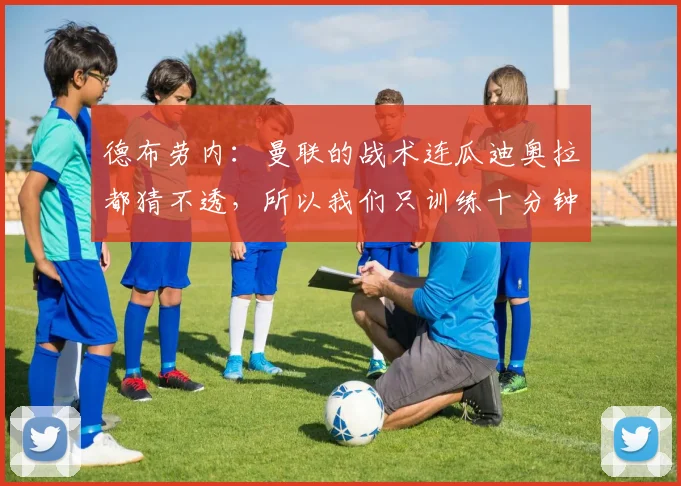 德布劳内：曼联的战术连瓜迪奥拉都猜不透，所以我们只训练十分钟