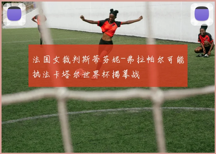法国女裁判斯蒂芬妮-弗拉帕尔可能执法卡塔尔世界杯揭幕战
