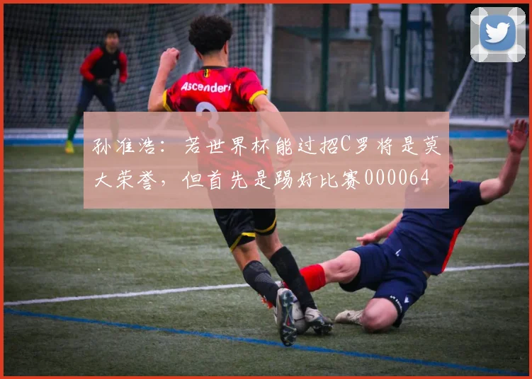 孙准浩：若世界杯能过招C罗将是莫大荣誉，但首先是踢好比赛0000644