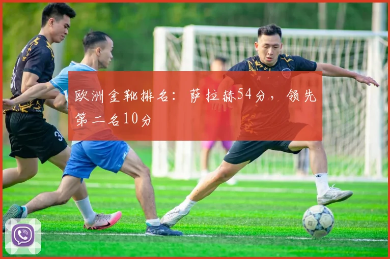 欧洲金靴排名：萨拉赫54分，领先第二名10分