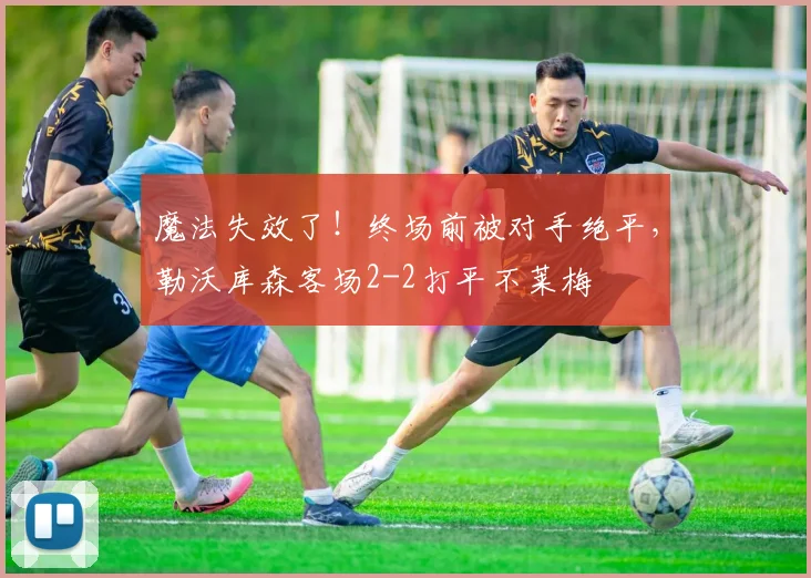 魔法失效了！终场前被对手绝平，勒沃库森客场2-2打平不莱梅