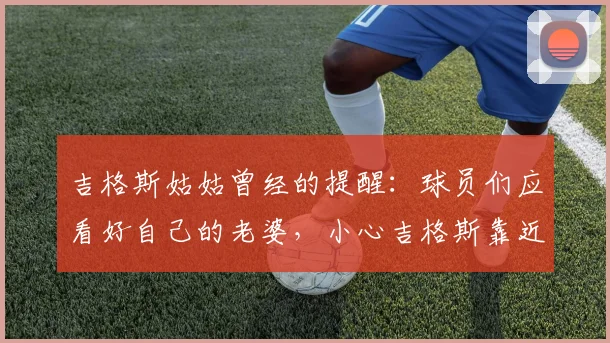 吉格斯姑姑曾经的提醒：球员们应看好自己的老婆，小心吉格斯靠近