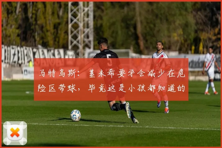 马特乌斯：基米希要学会减少在危险区带球，毕竟这是小孩都知道的