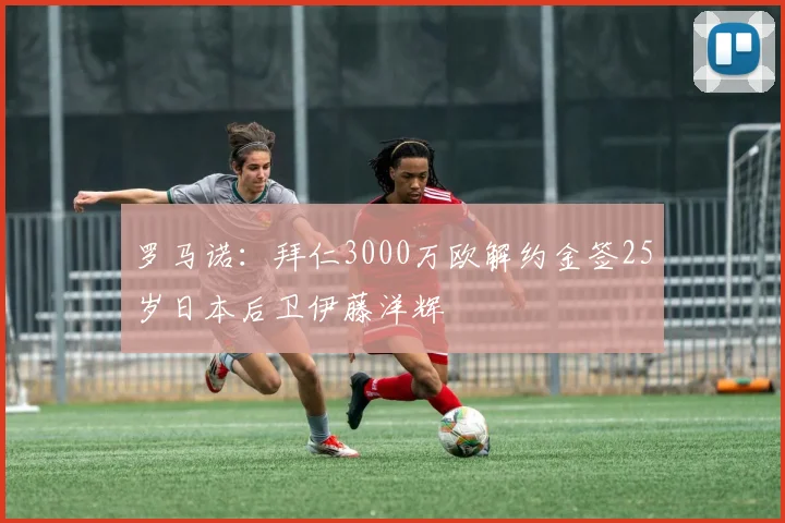 罗马诺：拜仁3000万欧解约金签25岁日本后卫伊藤洋辉