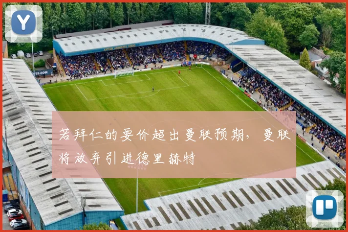若拜仁的要价超出曼联预期，曼联将放弃引进德里赫特