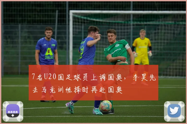 7名U20国足球员上调国奥，李昊先去马竞训练择时再赴国奥