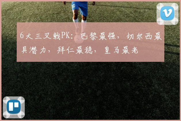 6大三叉戟PK：巴黎最强，切尔西最具潜力，拜仁最稳，皇马最老