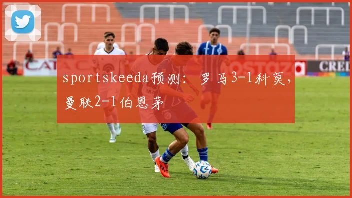 sportskeeda预测：罗马3-1科莫，曼联2-1伯恩茅