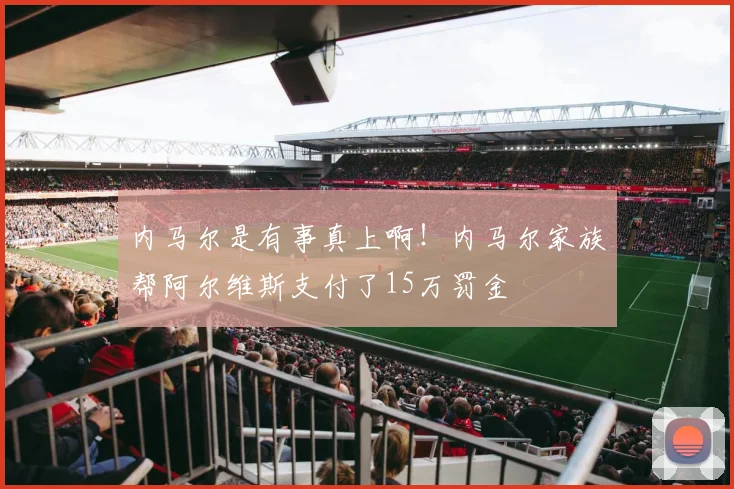 内马尔是有事真上啊！内马尔家族帮阿尔维斯支付了15万罚金