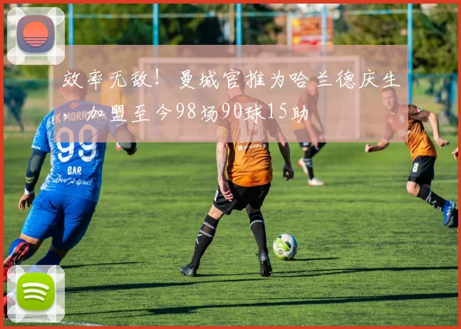 效率无敌！曼城官推为哈兰德庆生，加盟至今98场90球15助